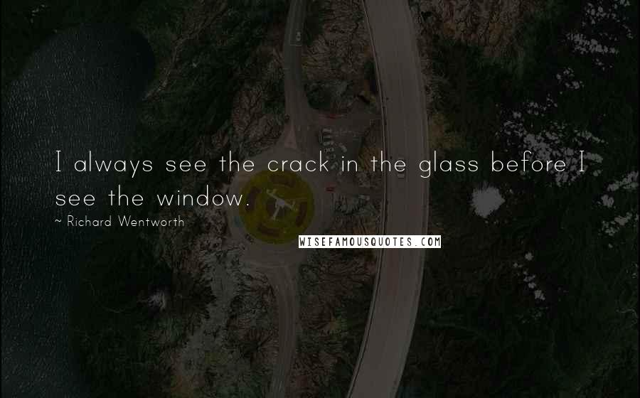 Richard Wentworth Quotes: I always see the crack in the glass before I see the window.