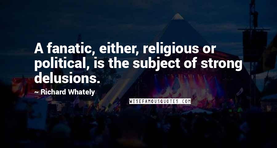 Richard Whately Quotes: A fanatic, either, religious or political, is the subject of strong delusions.