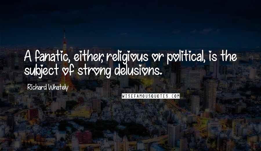 Richard Whately Quotes: A fanatic, either, religious or political, is the subject of strong delusions.