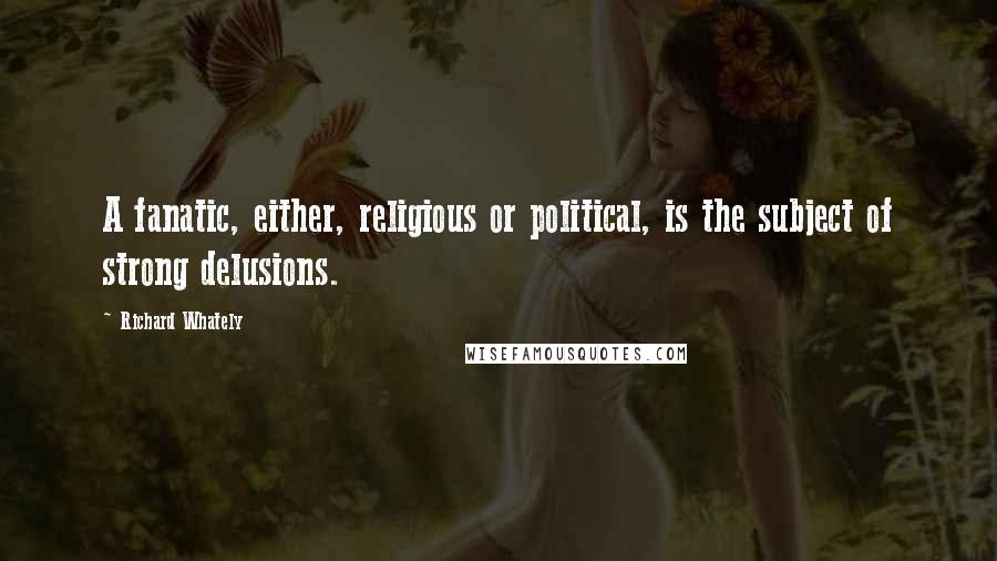 Richard Whately Quotes: A fanatic, either, religious or political, is the subject of strong delusions.