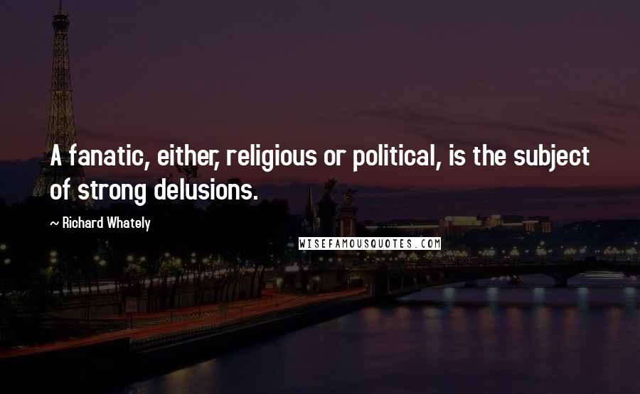 Richard Whately Quotes: A fanatic, either, religious or political, is the subject of strong delusions.