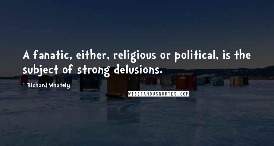 Richard Whately Quotes: A fanatic, either, religious or political, is the subject of strong delusions.