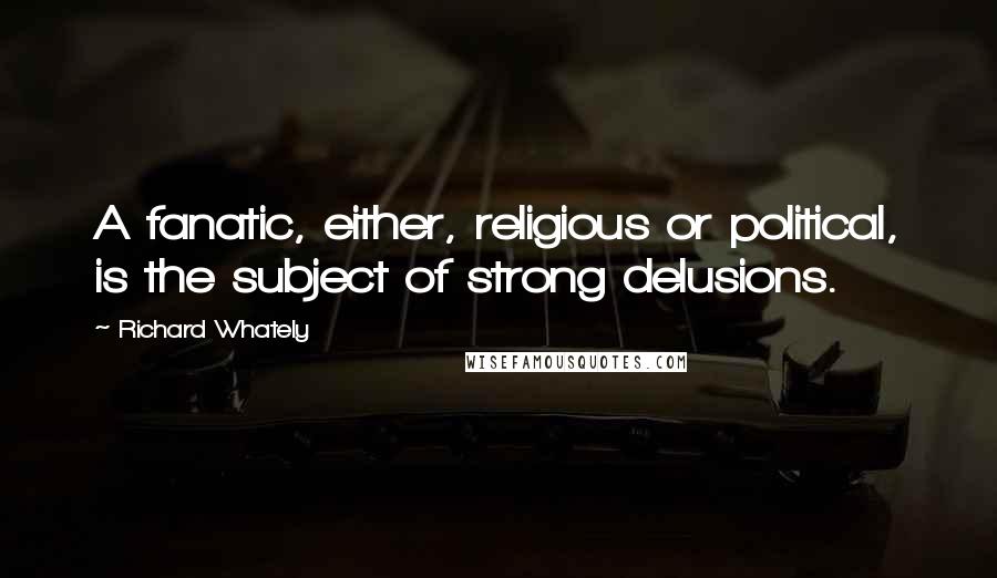 Richard Whately Quotes: A fanatic, either, religious or political, is the subject of strong delusions.