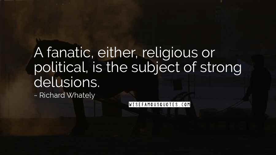 Richard Whately Quotes: A fanatic, either, religious or political, is the subject of strong delusions.