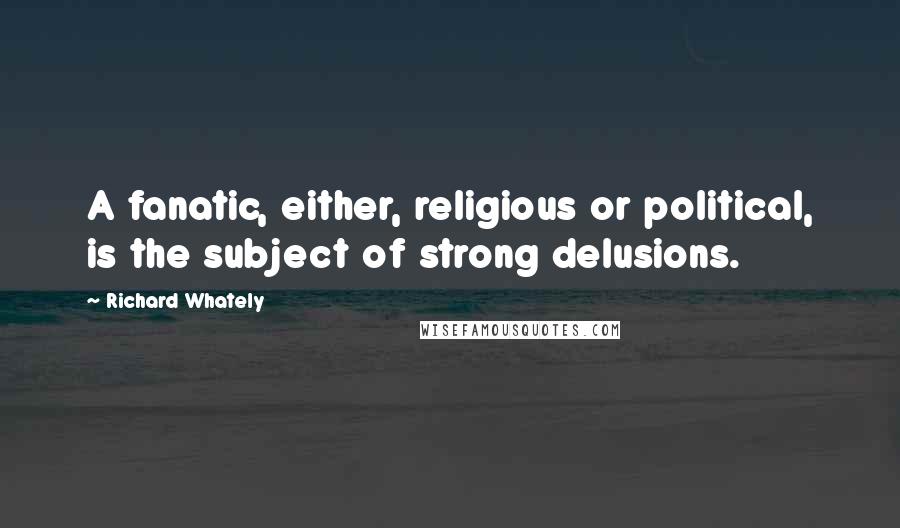 Richard Whately Quotes: A fanatic, either, religious or political, is the subject of strong delusions.