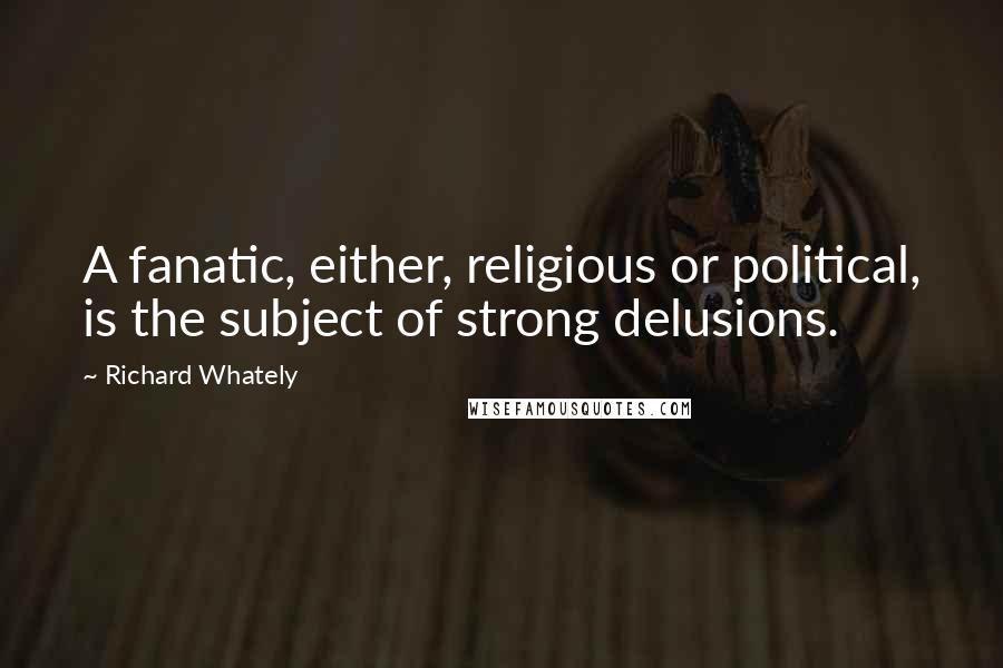 Richard Whately Quotes: A fanatic, either, religious or political, is the subject of strong delusions.