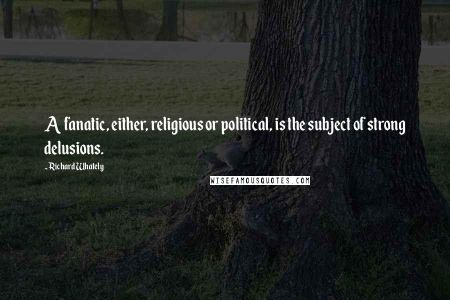 Richard Whately Quotes: A fanatic, either, religious or political, is the subject of strong delusions.