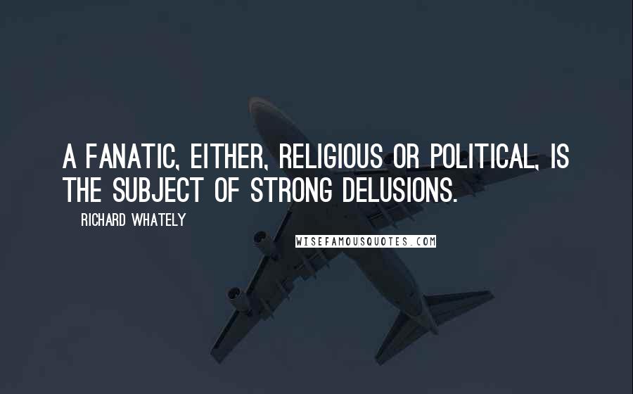 Richard Whately Quotes: A fanatic, either, religious or political, is the subject of strong delusions.