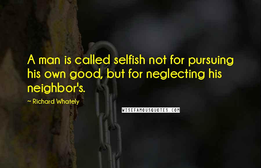 Richard Whately Quotes: A man is called selfish not for pursuing his own good, but for neglecting his neighbor's.