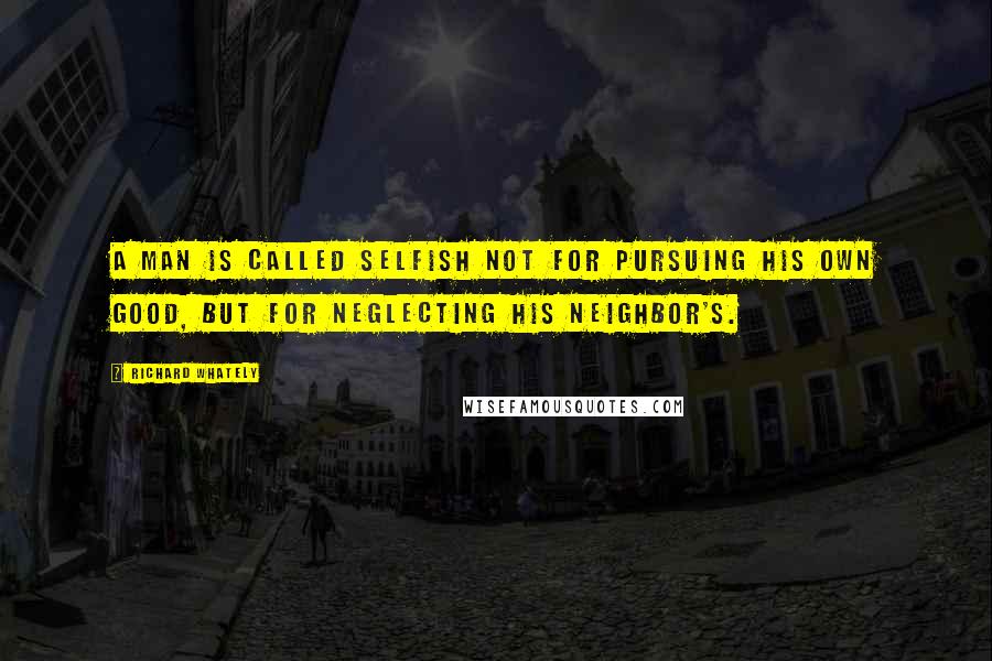 Richard Whately Quotes: A man is called selfish not for pursuing his own good, but for neglecting his neighbor's.