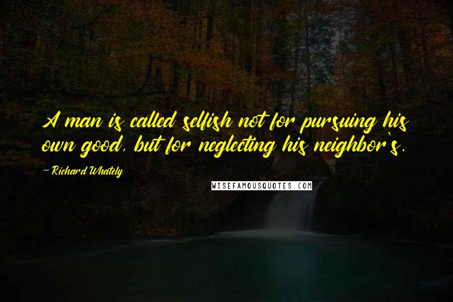 Richard Whately Quotes: A man is called selfish not for pursuing his own good, but for neglecting his neighbor's.