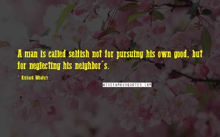 Richard Whately Quotes: A man is called selfish not for pursuing his own good, but for neglecting his neighbor's.