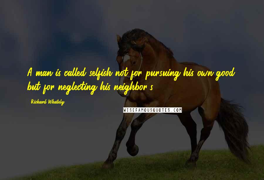 Richard Whately Quotes: A man is called selfish not for pursuing his own good, but for neglecting his neighbor's.