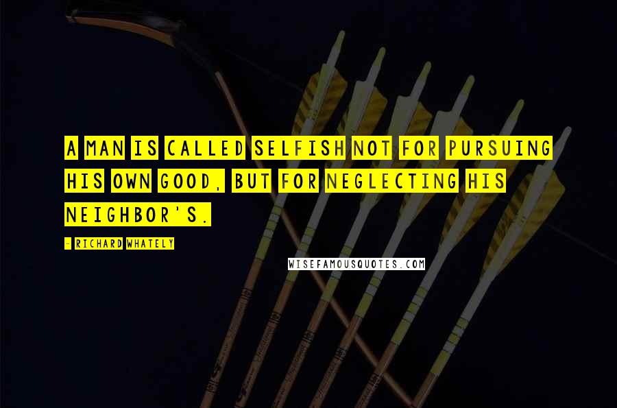 Richard Whately Quotes: A man is called selfish not for pursuing his own good, but for neglecting his neighbor's.