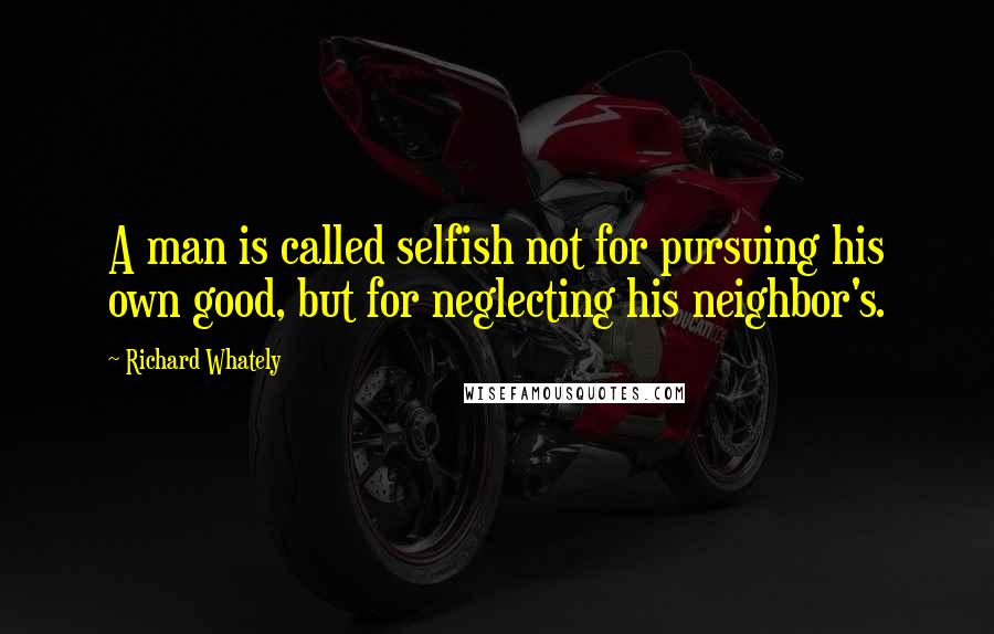 Richard Whately Quotes: A man is called selfish not for pursuing his own good, but for neglecting his neighbor's.