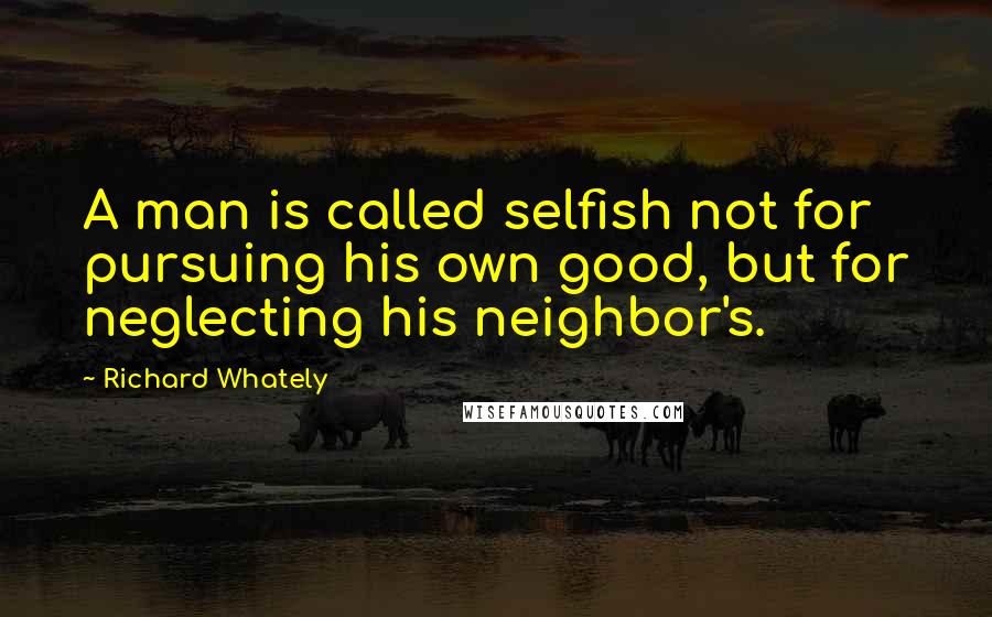 Richard Whately Quotes: A man is called selfish not for pursuing his own good, but for neglecting his neighbor's.