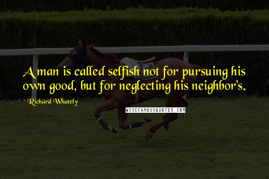 Richard Whately Quotes: A man is called selfish not for pursuing his own good, but for neglecting his neighbor's.