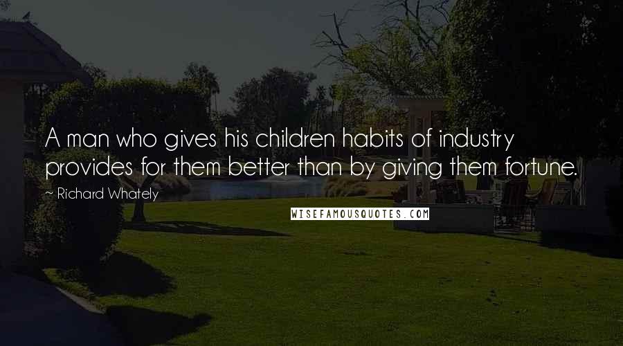 Richard Whately Quotes: A man who gives his children habits of industry provides for them better than by giving them fortune.