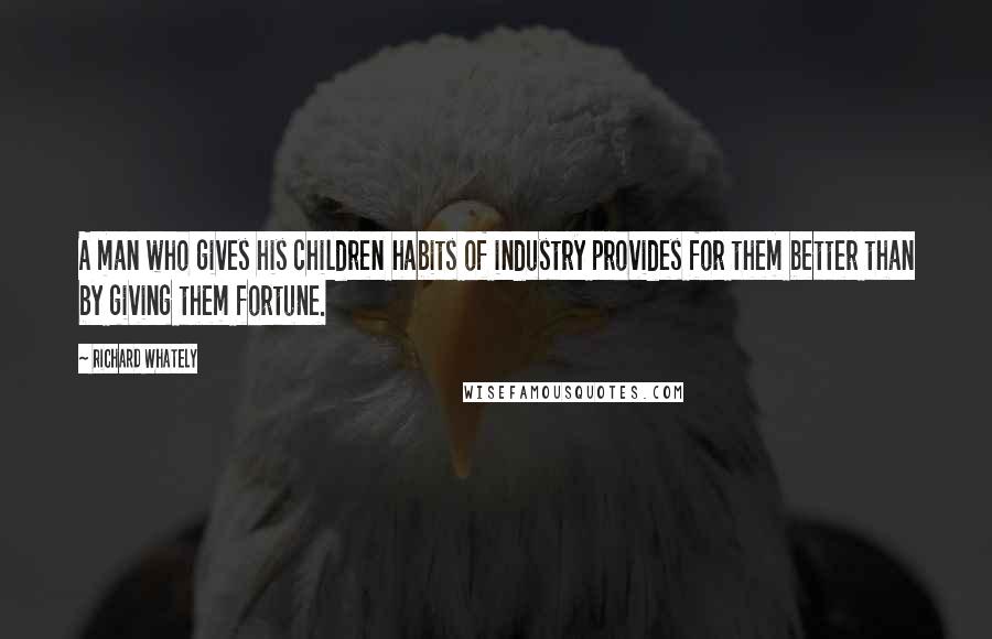 Richard Whately Quotes: A man who gives his children habits of industry provides for them better than by giving them fortune.