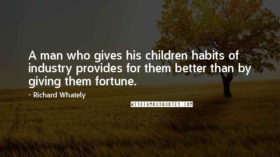 Richard Whately Quotes: A man who gives his children habits of industry provides for them better than by giving them fortune.