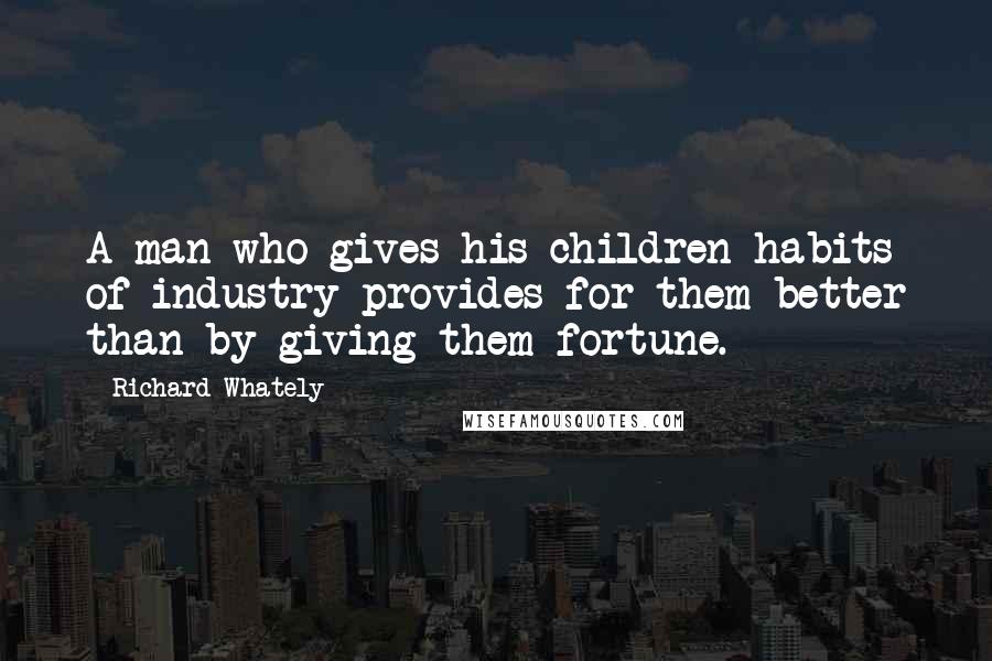 Richard Whately Quotes: A man who gives his children habits of industry provides for them better than by giving them fortune.