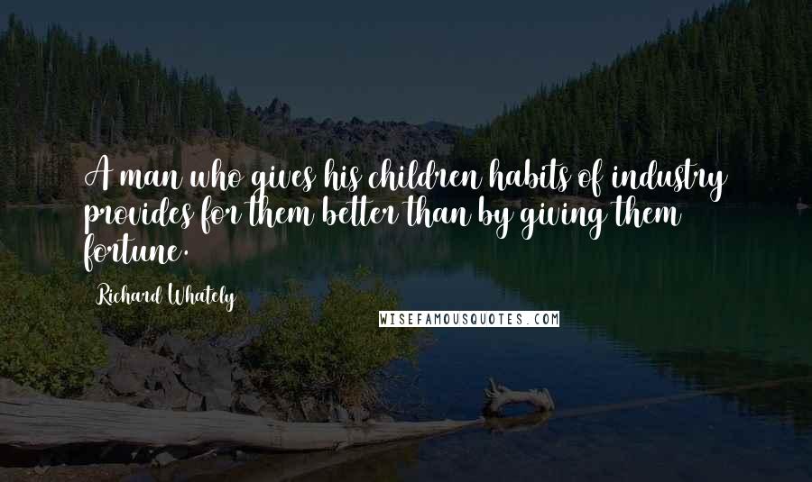 Richard Whately Quotes: A man who gives his children habits of industry provides for them better than by giving them fortune.