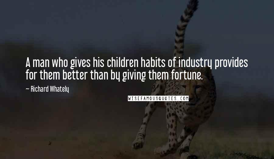 Richard Whately Quotes: A man who gives his children habits of industry provides for them better than by giving them fortune.