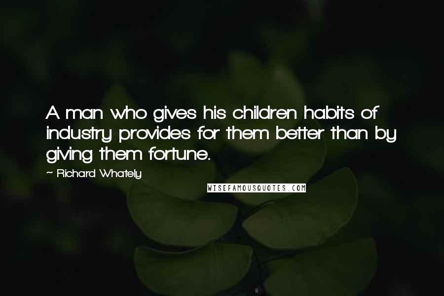 Richard Whately Quotes: A man who gives his children habits of industry provides for them better than by giving them fortune.