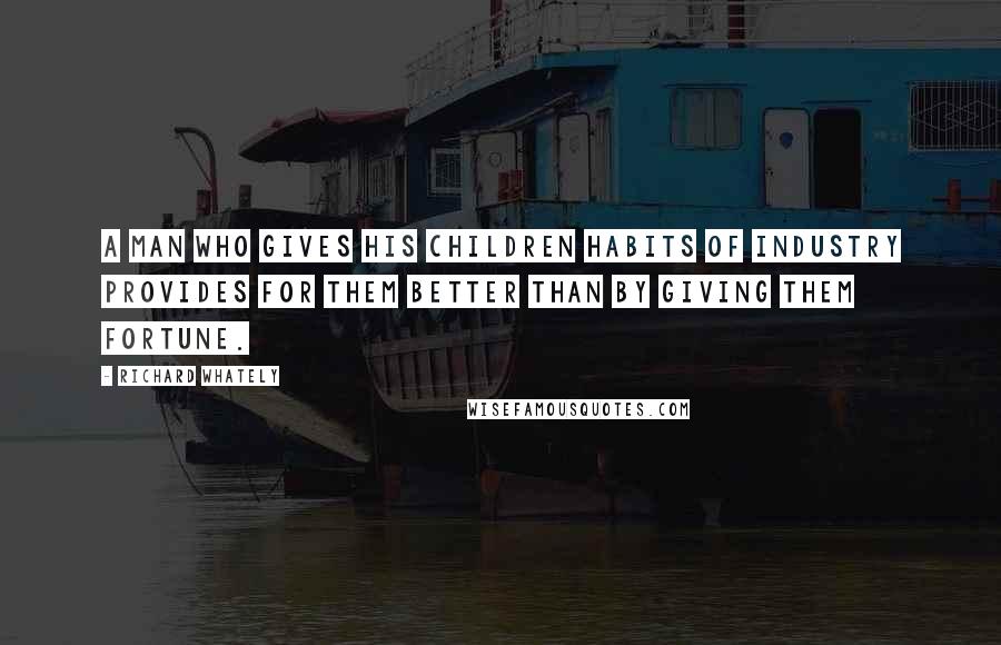 Richard Whately Quotes: A man who gives his children habits of industry provides for them better than by giving them fortune.