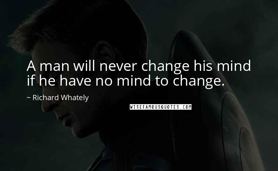 Richard Whately Quotes: A man will never change his mind if he have no mind to change.