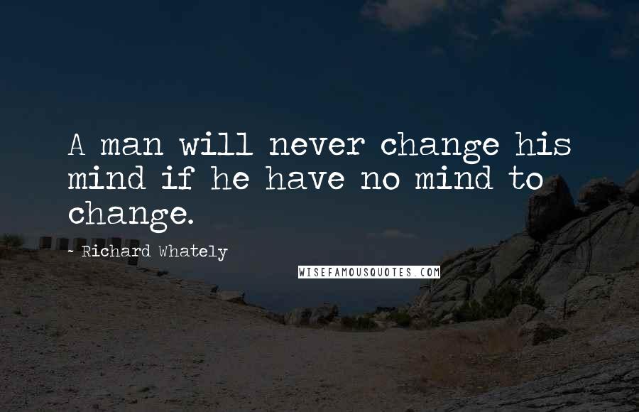 Richard Whately Quotes: A man will never change his mind if he have no mind to change.