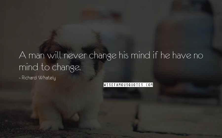 Richard Whately Quotes: A man will never change his mind if he have no mind to change.