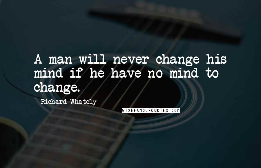 Richard Whately Quotes: A man will never change his mind if he have no mind to change.