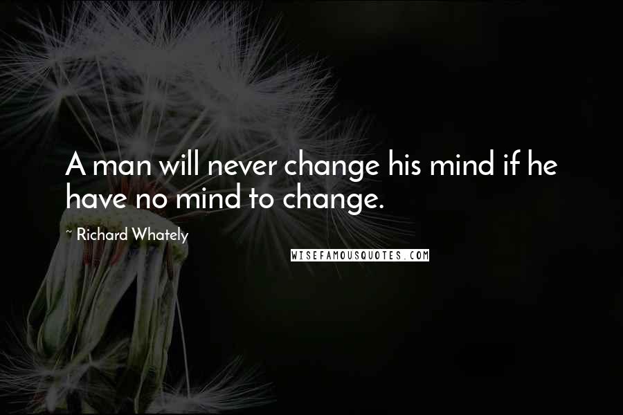 Richard Whately Quotes: A man will never change his mind if he have no mind to change.