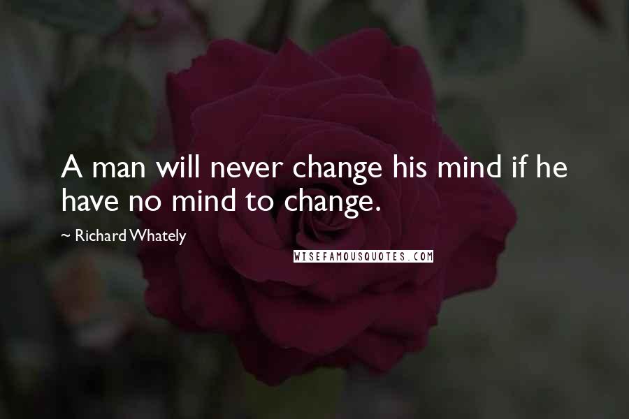 Richard Whately Quotes: A man will never change his mind if he have no mind to change.