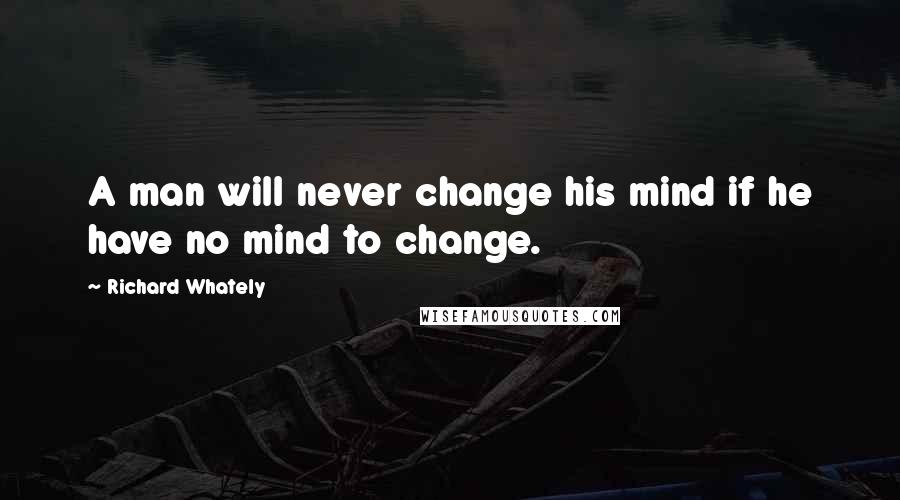 Richard Whately Quotes: A man will never change his mind if he have no mind to change.