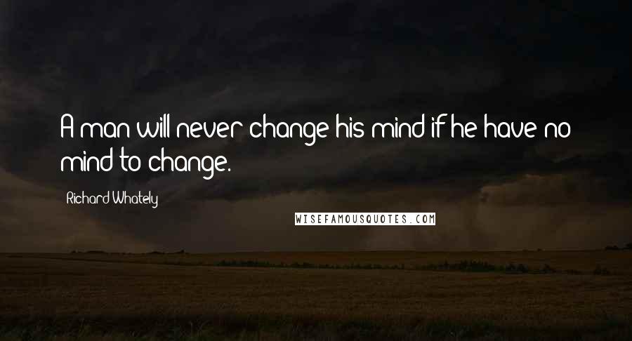 Richard Whately Quotes: A man will never change his mind if he have no mind to change.