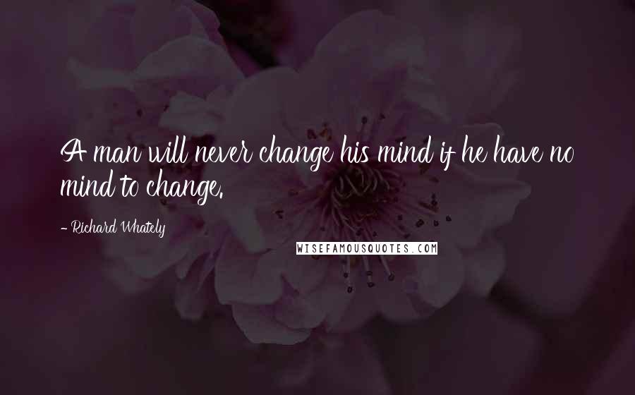 Richard Whately Quotes: A man will never change his mind if he have no mind to change.