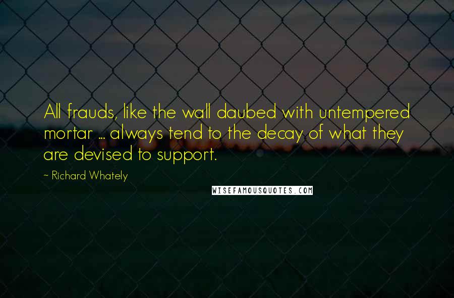 Richard Whately Quotes: All frauds, like the wall daubed with untempered mortar ... always tend to the decay of what they are devised to support.