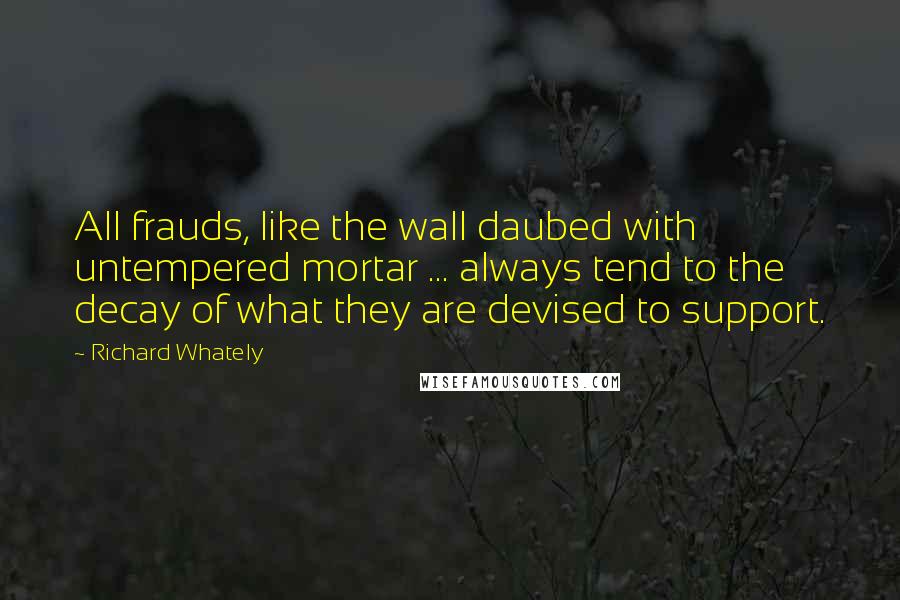 Richard Whately Quotes: All frauds, like the wall daubed with untempered mortar ... always tend to the decay of what they are devised to support.