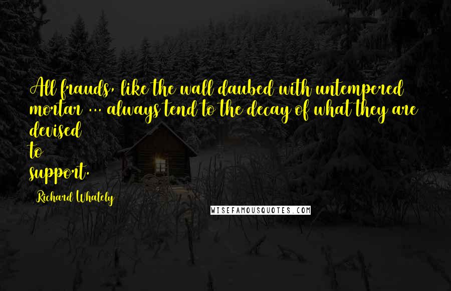 Richard Whately Quotes: All frauds, like the wall daubed with untempered mortar ... always tend to the decay of what they are devised to support.