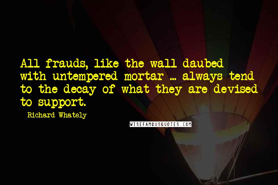 Richard Whately Quotes: All frauds, like the wall daubed with untempered mortar ... always tend to the decay of what they are devised to support.