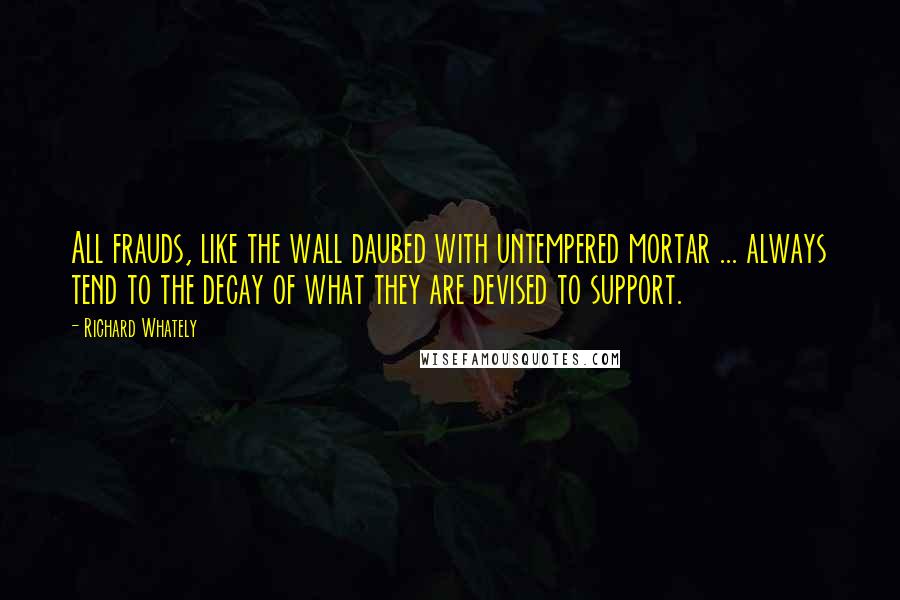 Richard Whately Quotes: All frauds, like the wall daubed with untempered mortar ... always tend to the decay of what they are devised to support.