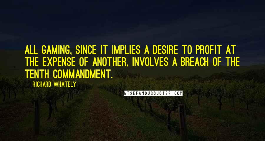 Richard Whately Quotes: All gaming, since it implies a desire to profit at the expense of another, involves a breach of the tenth commandment.