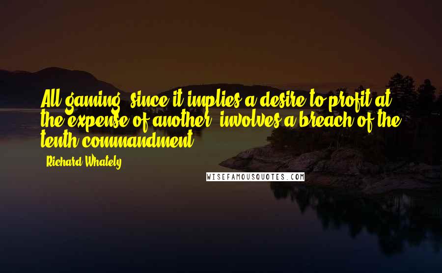 Richard Whately Quotes: All gaming, since it implies a desire to profit at the expense of another, involves a breach of the tenth commandment.