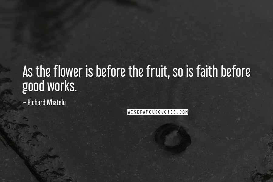Richard Whately Quotes: As the flower is before the fruit, so is faith before good works.