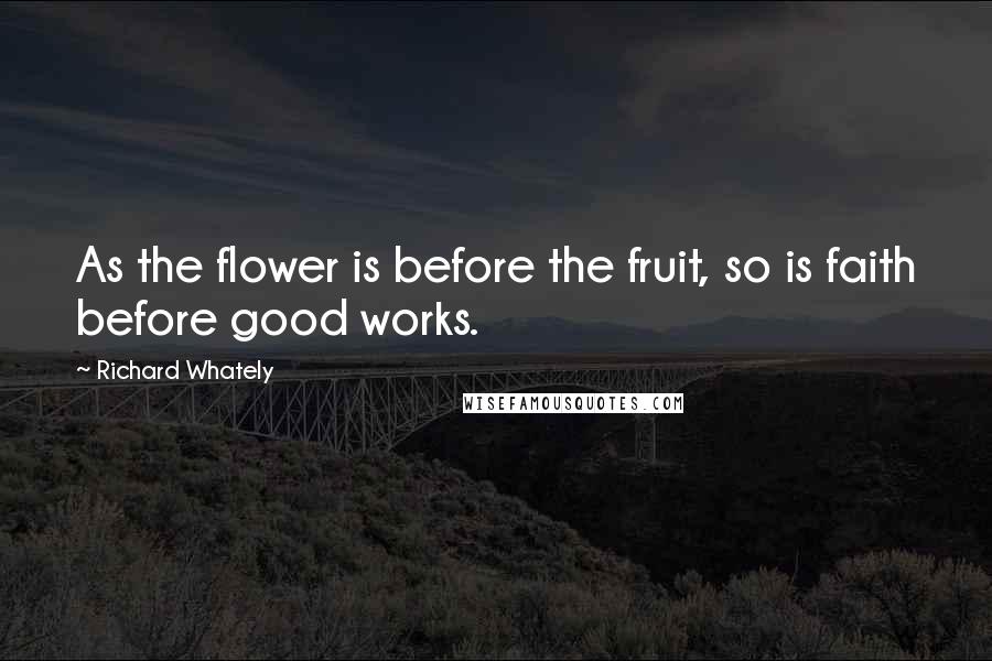 Richard Whately Quotes: As the flower is before the fruit, so is faith before good works.