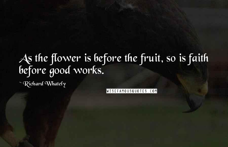 Richard Whately Quotes: As the flower is before the fruit, so is faith before good works.