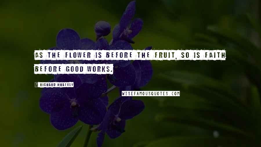 Richard Whately Quotes: As the flower is before the fruit, so is faith before good works.