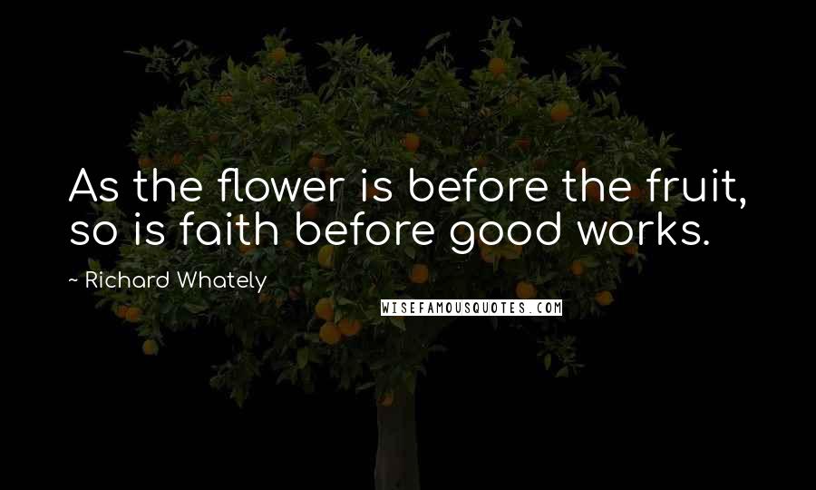 Richard Whately Quotes: As the flower is before the fruit, so is faith before good works.